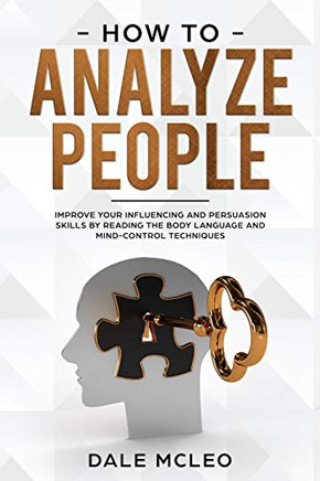 How To Analyze People: Improve Your Influencing and Persuasion Skills by Reading the Body Language and Mind-Control Techniques
