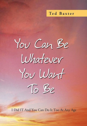 You Can Be Whatever You Want to Be: I Did It and You Can Do It Too at Any Age - 9781479779345