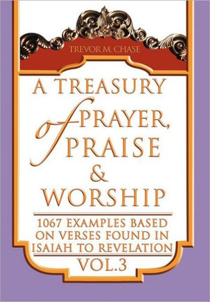 A Treasury of Prayer, Praise & Worship Vol.3: 1067 examples based on verses found in Isaiah to Revelation - 9781469163635