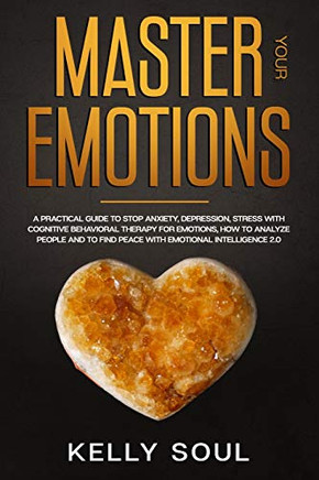 Master Your Emotions: A Practical Guide to Stop Anxiety, Depression, Stress with Cognitive Behavioral Therapy for Emotions, How to Analyze People and to Find Peace with Emotional Intelligence 2.0