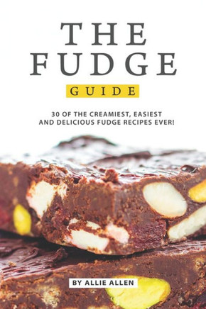 The Fudge Guide : 30 Of The Creamiest, Easiest And Delicious Fudge Recipes Ever!
