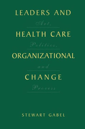 Leaders and Health Care Organizational Change: Art, Politics and Process