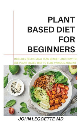 Plant Based Diet For Beginners : Includes Recipes, Meal Plan, Benefits And How To Use Plant Based Diet To Cure Various Ailments