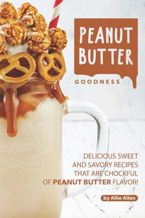 Peanut Butter Goodness : Delicious Sweet And Savory Recipes That Are Chockful Of Peanut Butter Flavor!