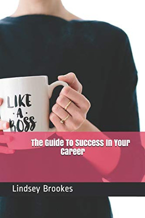 The Guide To Success In Your Career: Become The Boss Woman You Are Meant To Be
