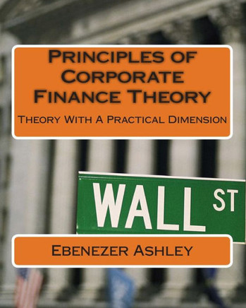 Principles of Corporate Finance Theory: Theory With A Practical Dimension