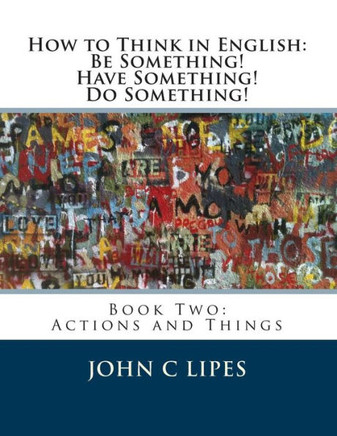 How to Think in English: Be Something! Have Something! Do Something!: Book Two: Actions and Things - 9781480086203