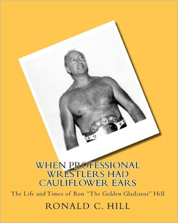 When Professional Wrestlers Had Cauliflower Ears: The Life and Times of Ron ""The Golden Gladiator"" Hill