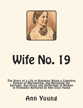 Wife No. 19: The Story of a Life in Bondage: Being a Complete Expose of Mormonism, and Revealing the Sorrows, Sacrifices and Suffer - 9781466244290