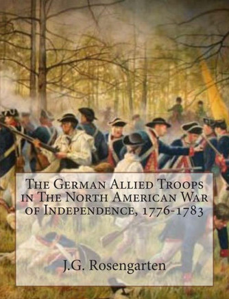 The German Allied Troops in The North American War of Independence, 1776-1783 - 9781463766634