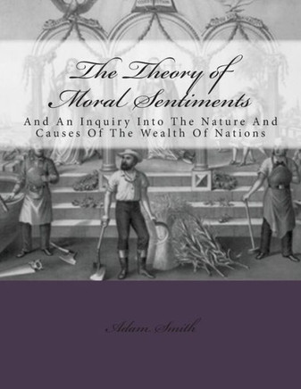 The Theory of Moral Sentiments And: An Inquiry Into The Nature And Causes Of The Wealth Of Nations