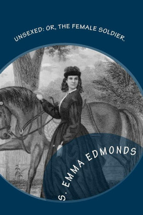 Unsexed: Or, The Female Soldier.: The Thrilling Adventures, Experiences And Escapes of A Woman, As Nurse, Spy And Scout.: In Ho