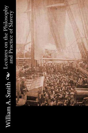 Lectures on the Philosophy and Practice of Slavery: As Exhibited in the Institution of Domestic Slavery in the United States: With the Duties of Maste