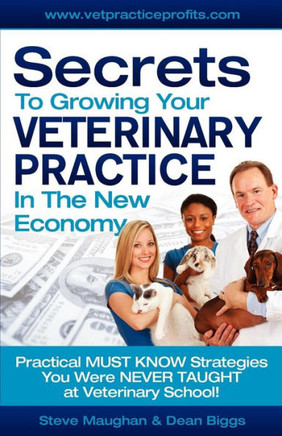 Secrets To Growing Your Veterinary Practice In The New Economy: Practical MUST KNOW Strategies You Were NEVER TAUGHT at Veterinary School