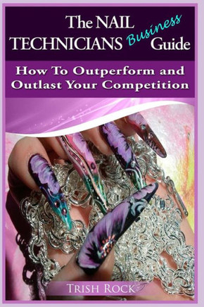 The Nail Technicians Business Guide - How To Outperform And Outlast Your Competition