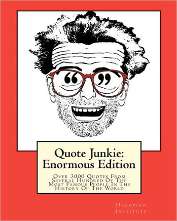 Quote Junkie: Enormous Edition: Over 3000 Quotes From Several Hundred Of The Most Famous People In The History Of The World
