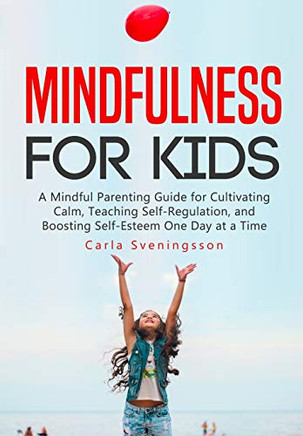 Mindfulness For Kids: A Mindful Parenting Guide For Cultivating Calm, Teaching Self-Regulation, And Boosting Self-Esteem One Day At A Time