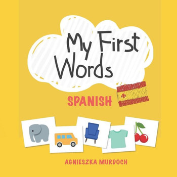 My First Words : Spanish: Teach Your Kids Their First Words In Spanish