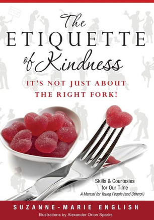 The Etiquette of Kindness--It's Not Just About the Right Fork!: Skills and Courtesies for Our Time; A Manual for Young People (and Others!)