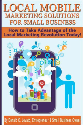Local Mobile Marketing Solutions for Small Business: How to Take Advantage of the Local Marketing Revolution Today!