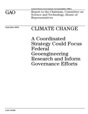 Climate Change: A Coordinated Strategy Could Focus Federal Geoengineering Research and Inform Governance Efforts