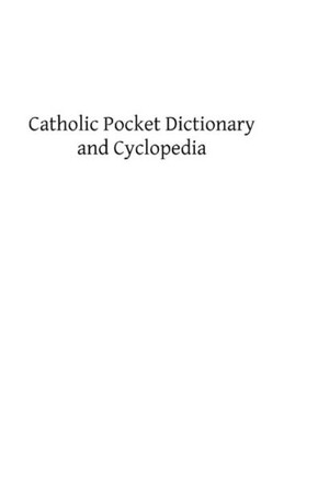 Catholic Pocket Dictionary and Cyclopedia: A Brief Explanation of the Doctrines, Discipline, Rites, Ceremonies and Councils of the Holy Catholic Churc