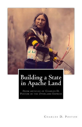Building a State in Apache Land: From articles of Charles D. Poston in the Overland Express