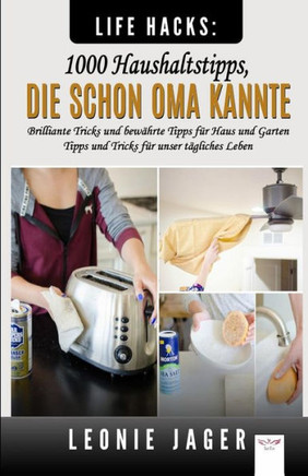 Life Hacks : 1000 Haushaltstipps, Die Schon Oma Kannte: Brilliante Tricks Und Bewährte Tipps Für Haus Und Garten - Tipps Und Tricks Für Unser Tägliches Leben