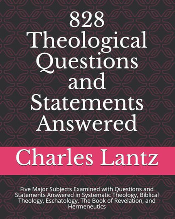 828 Theological Questions and Statements Answered: Five Major Subjects Examined with Questions and Statements Answered in Systematic Theology, Biblica