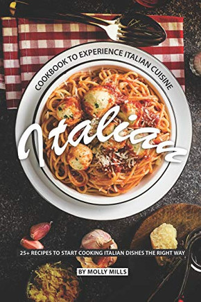 Italian Cookbook To Experience Italian Cuisine: 20+ Recipes To Start Cooking Italian Dishes The Right Way