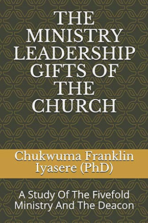 The Ministry Leadership Gifts Of The Church: A Study Of The Fivefold Ministry And The Deacon