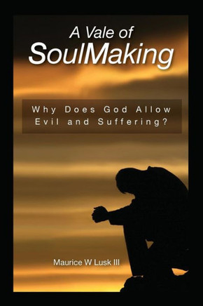 A Vale of Soul Making: Why Does God Allow Evil and Suffering?
