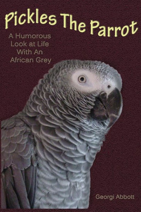 Pickles The Parrot: A Humorous Look At Life With An African Grey