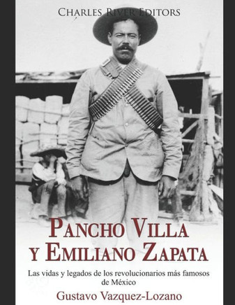 Pancho Villa y Emiliano Zapata: Las vidas y legados de los revolucionarios mßs famosos de Moxico (Spanish Edition)