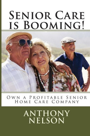 Senior Care is Booming!: Own a Profitable Senior Home Care Company