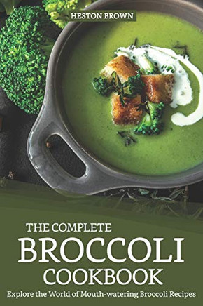 The Complete Broccoli Cookbook: Explore The World Of Mouth-Watering Broccoli Recipes