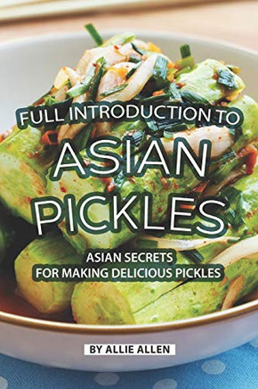 Full Introduction To Asian Pickles: Asian Secrets For Making Delicious Pickles Full Introduction To Asian Pickles: Asian Secrets For Making Delicious Pickles