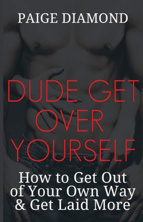 Dude, Get Over Yourself: How to Get Out of Your Own Way & Get Laid MORE