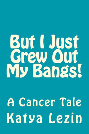 But I Just Grew Out My Bangs!: A Cancer Tale