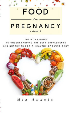 Food for Pregnancy Volume 3: The Mom?s Guide to Understanding the Best Supplements and Nutrients for a Healthy Growing Baby (Pregnancy nutrient needs)