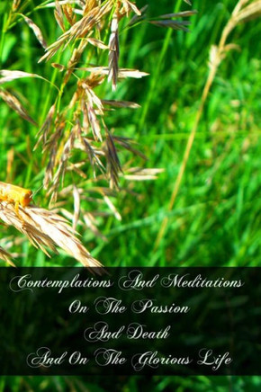 Contemplations And Meditations On The Passion And Death And On The Glorious Life: Of Our Lord Jesus Christ