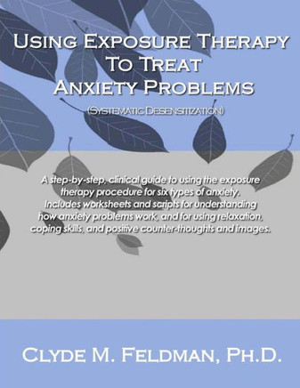 Using Exposure Therapy to Treat Anxiety Problems: A step-by-step, clinical guide to using the exposure therapy procedure for six types of anxiety-rela