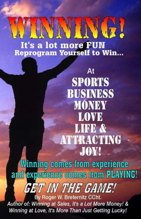 Winning! It's A Lot More Fun: Reprogram Yourself to Win at Sports, Business, Money, Love, Life & Attracting Joy!