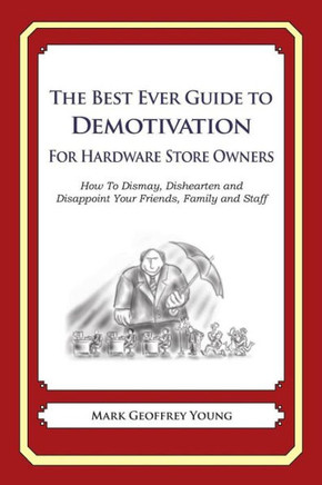 The Best Ever Guide to Demotivation for Hardware Store Owners: How To Dismay, Dishearten and Disappoint Your Friends, Family and Staff