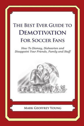 The Best Ever Guide to Demotivation for Soccer Fans: How To Dismay, Dishearten and Disappoint Your Friends, Family and Staff