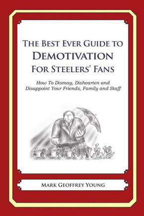 The Best Ever Guide to Demotivation For Steelers' Fans: How To Dismay, Dishearten and Disappoint Your Friends, Family and Staff