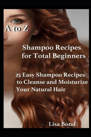 A To Z Shampoo Recipes For Total Beginners: 25 Easy Shampoo Recipes To Cleanse And Moisturize Your Natural Hair