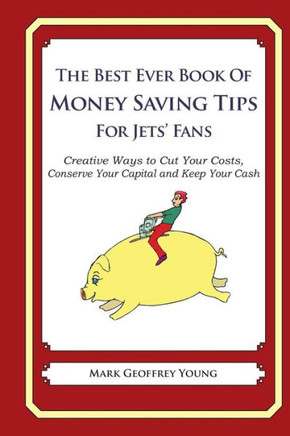 The Best Ever Book of Money Saving Tips for Jets' Fans: Creative Ways to Cut Your Costs, Conserve Your Capital And Keep Your Cash