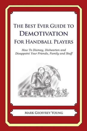 The Best Ever Guide to Demotivation for Handball Players: How To Dismay, Dishearten and Disappoint Your Friends, Family and Staff