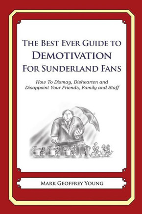 The Best Ever Guide to Demotivation for Sunderland Fans: How To Dismay, Dishearten and Disappoint Your Friends, Family and Staff